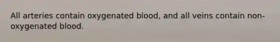 All arteries contain oxygenated blood, and all veins contain non-oxygenated blood.