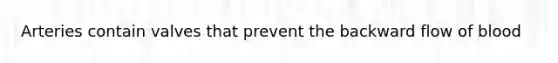 Arteries contain valves that prevent the backward flow of blood