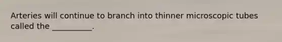 Arteries will continue to branch into thinner microscopic tubes called the __________.