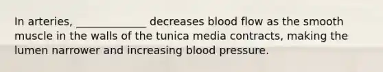 In arteries, _____________ decreases blood flow as the smooth muscle in the walls of the tunica media contracts, making the lumen narrower and increasing <a href='https://www.questionai.com/knowledge/kD0HacyPBr-blood-pressure' class='anchor-knowledge'>blood pressure</a>.