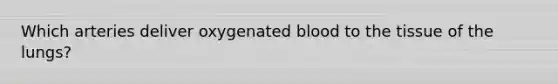 Which arteries deliver oxygenated blood to the tissue of the lungs?
