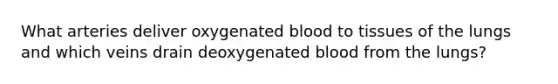 What arteries deliver oxygenated blood to tissues of the lungs and which veins drain deoxygenated blood from the lungs?