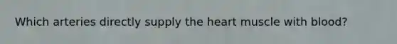 Which arteries directly supply <a href='https://www.questionai.com/knowledge/kya8ocqc6o-the-heart' class='anchor-knowledge'>the heart</a> muscle with blood?