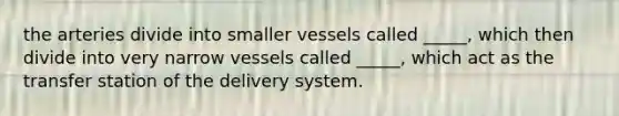 the arteries divide into smaller vessels called _____, which then divide into very narrow vessels called _____, which act as the transfer station of the delivery system.