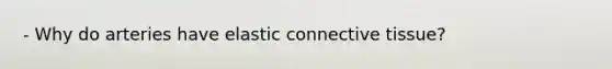 - Why do arteries have elastic connective tissue?