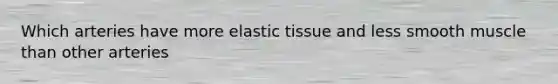 Which arteries have more elastic tissue and less smooth muscle than other arteries