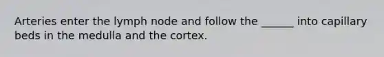 Arteries enter the lymph node and follow the ______ into capillary beds in the medulla and the cortex.