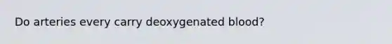 Do arteries every carry deoxygenated blood?