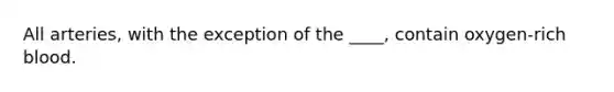 All arteries, with the exception of the ____, contain oxygen-rich blood.