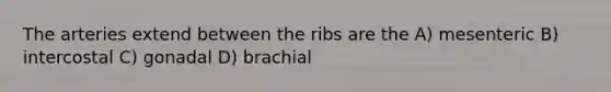 The arteries extend between the ribs are the A) mesenteric B) intercostal C) gonadal D) brachial