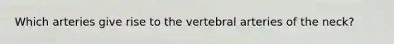 Which arteries give rise to the vertebral arteries of the neck?
