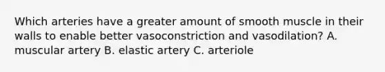 Which arteries have a greater amount of smooth muscle in their walls to enable better vasoconstriction and vasodilation? A. muscular artery B. elastic artery C. arteriole