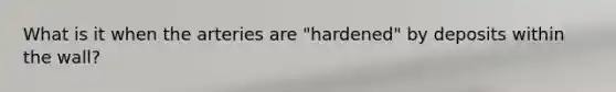 What is it when the arteries are "hardened" by deposits within the wall?