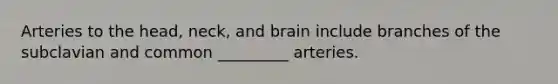 Arteries to the head, neck, and brain include branches of the subclavian and common _________ arteries.