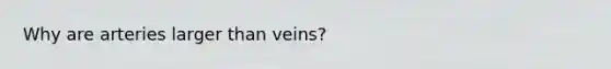 Why are arteries larger than veins?