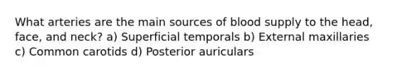 What arteries are the main sources of blood supply to the head, face, and neck? a) Superficial temporals b) External maxillaries c) Common carotids d) Posterior auriculars