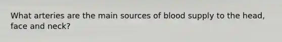 What arteries are the main sources of blood supply to the head, face and neck?