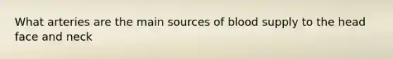 What arteries are the main sources of blood supply to the head face and neck