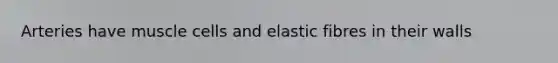 Arteries have muscle cells and elastic fibres in their walls