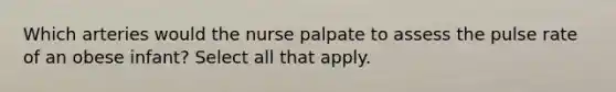 Which arteries would the nurse palpate to assess the pulse rate of an obese infant? Select all that apply.