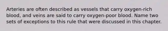 Arteries are often described as vessels that carry oxygen-rich blood, and veins are said to carry oxygen-poor blood. Name two sets of exceptions to this rule that were discussed in this chapter.