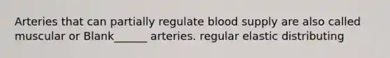 Arteries that can partially regulate blood supply are also called muscular or Blank______ arteries. regular elastic distributing