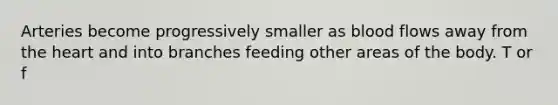 Arteries become progressively smaller as blood flows away from the heart and into branches feeding other areas of the body. T or f