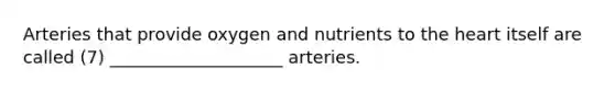 Arteries that provide oxygen and nutrients to <a href='https://www.questionai.com/knowledge/kya8ocqc6o-the-heart' class='anchor-knowledge'>the heart</a> itself are called (7) ____________________ arteries.