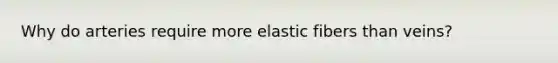 Why do arteries require more elastic fibers than veins?