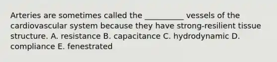Arteries are sometimes called the __________ vessels of the cardiovascular system because they have strong-resilient tissue structure. A. resistance B. capacitance C. hydrodynamic D. compliance E. fenestrated