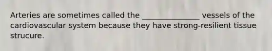 Arteries are sometimes called the _______________ vessels of the cardiovascular system because they have strong-resilient tissue strucure.