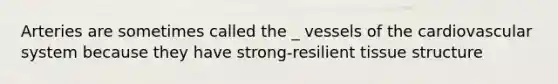 Arteries are sometimes called the _ vessels of the cardiovascular system because they have strong-resilient tissue structure