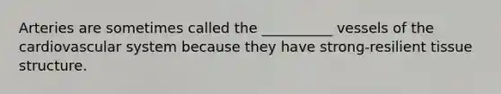 Arteries are sometimes called the __________ vessels of the cardiovascular system because they have strong-resilient tissue structure.