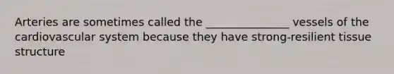 Arteries are sometimes called the _______________ vessels of the cardiovascular system because they have strong-resilient tissue structure