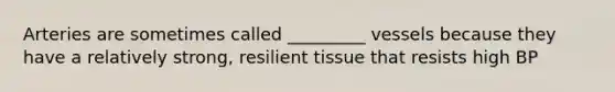 Arteries are sometimes called _________ vessels because they have a relatively strong, resilient tissue that resists high BP