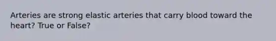 Arteries are strong elastic arteries that carry blood toward the heart? True or False?