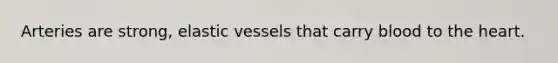 Arteries are strong, elastic vessels that carry blood to <a href='https://www.questionai.com/knowledge/kya8ocqc6o-the-heart' class='anchor-knowledge'>the heart</a>.