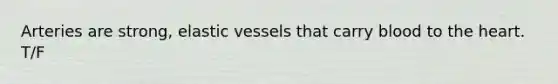 Arteries are strong, elastic vessels that carry blood to the heart. T/F