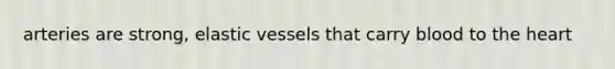 arteries are strong, elastic vessels that carry blood to the heart