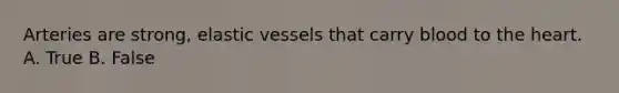 Arteries are strong, elastic vessels that carry blood to the heart. A. True B. False