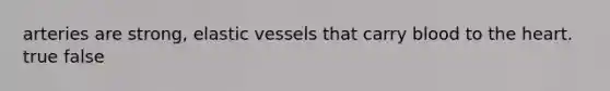 arteries are strong, elastic vessels that carry blood to the heart. true false