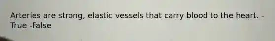 Arteries are strong, elastic vessels that carry blood to the heart. -True -False