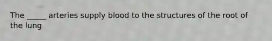 The _____ arteries supply blood to the structures of the root of the lung