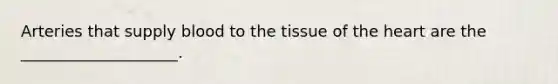 Arteries that supply blood to the tissue of the heart are the ____________________.