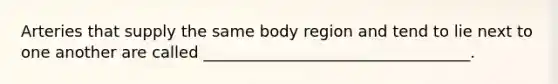 Arteries that supply the same body region and tend to lie next to one another are called __________________________________.