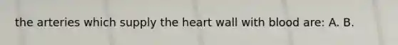 the arteries which supply <a href='https://www.questionai.com/knowledge/kya8ocqc6o-the-heart' class='anchor-knowledge'>the heart</a> wall with blood are: A. B.