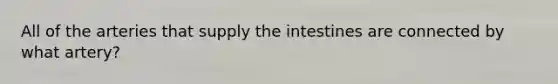 All of the arteries that supply the intestines are connected by what artery?