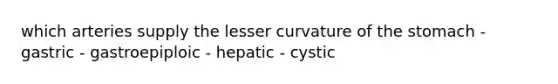 which arteries supply the lesser curvature of the stomach - gastric - gastroepiploic - hepatic - cystic