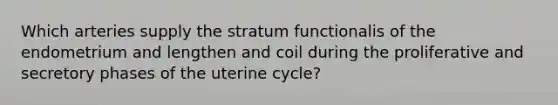 Which arteries supply the stratum functionalis of the endometrium and lengthen and coil during the proliferative and secretory phases of the uterine cycle?