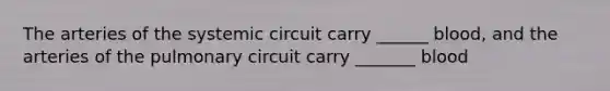 The arteries of the systemic circuit carry ______ blood, and the arteries of the pulmonary circuit carry _______ blood